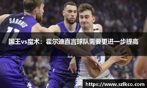 国王vs魔术：霍尔迪直言球队需要更进一步提高