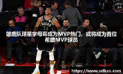 雄鹿队球星字母哥成为MVP热门，或将成为首位希腊MVP球员