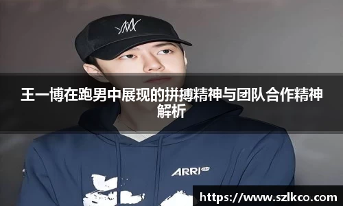 王一博在跑男中展现的拼搏精神与团队合作精神解析
