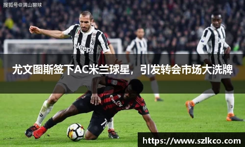 尤文图斯签下AC米兰球星，引发转会市场大洗牌