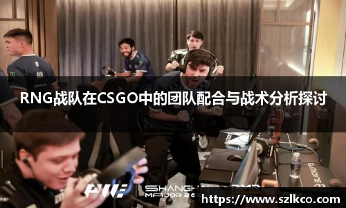 RNG战队在CSGO中的团队配合与战术分析探讨