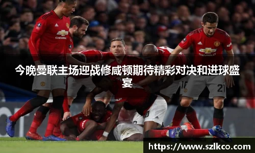 今晚曼联主场迎战修咸顿期待精彩对决和进球盛宴