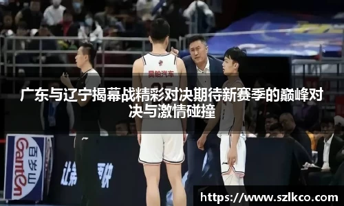 广东与辽宁揭幕战精彩对决期待新赛季的巅峰对决与激情碰撞