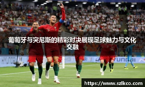 葡萄牙与突尼斯的精彩对决展现足球魅力与文化交融