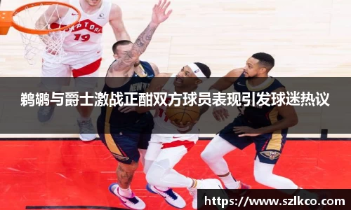 鹈鹕与爵士激战正酣双方球员表现引发球迷热议