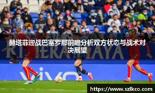 赫塔菲迎战巴塞罗那前瞻分析双方状态与战术对决展望
