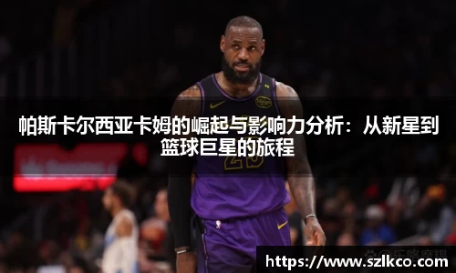 帕斯卡尔西亚卡姆的崛起与影响力分析：从新星到篮球巨星的旅程