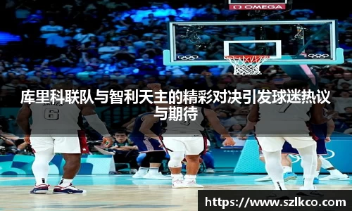 库里科联队与智利天主的精彩对决引发球迷热议与期待