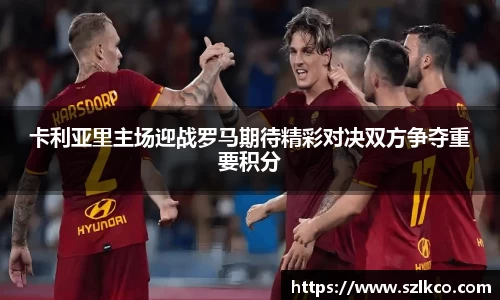 卡利亚里主场迎战罗马期待精彩对决双方争夺重要积分