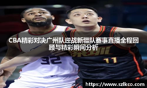 CBA精彩对决广州队迎战新疆队赛事直播全程回顾与精彩瞬间分析