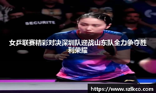 女乒联赛精彩对决深圳队迎战山东队全力争夺胜利荣耀