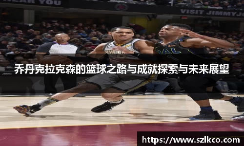 乔丹克拉克森的篮球之路与成就探索与未来展望