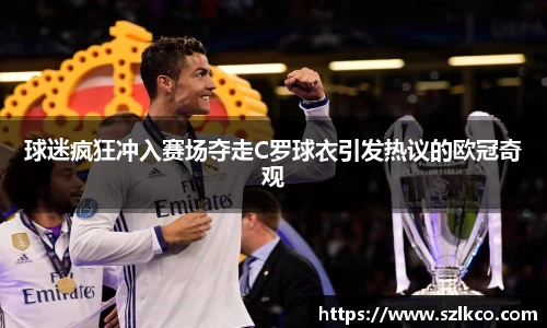 球迷疯狂冲入赛场夺走C罗球衣引发热议的欧冠奇观