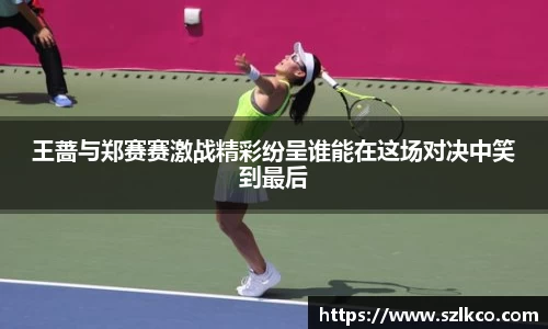 王蔷与郑赛赛激战精彩纷呈谁能在这场对决中笑到最后