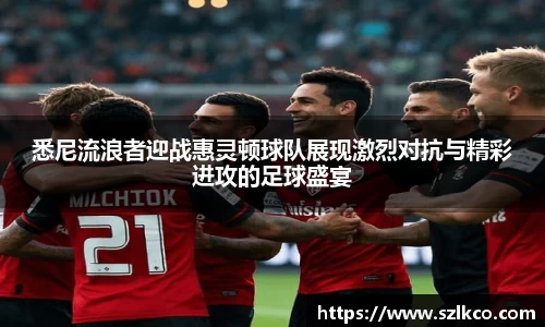 悉尼流浪者迎战惠灵顿球队展现激烈对抗与精彩进攻的足球盛宴