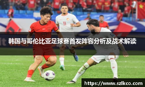 韩国与哥伦比亚足球赛首发阵容分析及战术解读