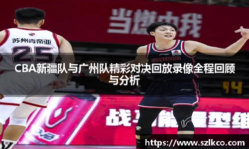 CBA新疆队与广州队精彩对决回放录像全程回顾与分析