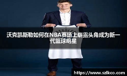 沃克凯斯勒如何在NBA赛场上崭露头角成为新一代篮球明星