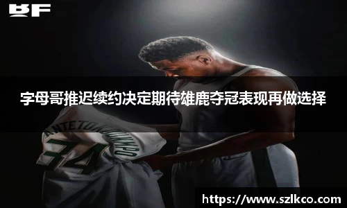 字母哥推迟续约决定期待雄鹿夺冠表现再做选择