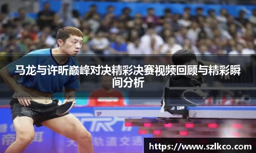马龙与许昕巅峰对决精彩决赛视频回顾与精彩瞬间分析