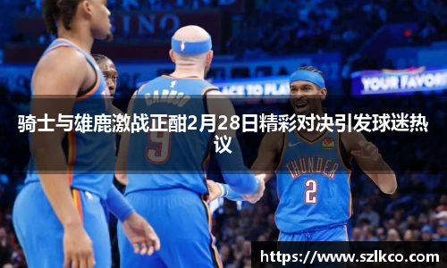 骑士与雄鹿激战正酣2月28日精彩对决引发球迷热议