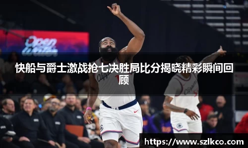 快船与爵士激战抢七决胜局比分揭晓精彩瞬间回顾