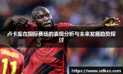 卢卡库在国际赛场的表现分析与未来发展趋势探讨