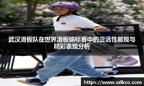 武汉滑板队在世界滑板锦标赛中的灵活性展现与精彩表现分析