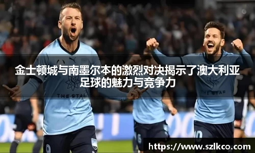 金士顿城与南墨尔本的激烈对决揭示了澳大利亚足球的魅力与竞争力