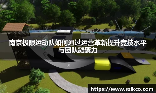 南京极限运动队如何通过运营革新提升竞技水平与团队凝聚力
