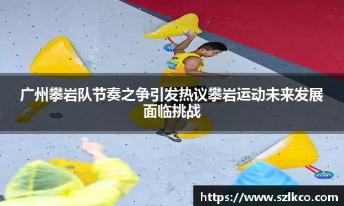 广州攀岩队节奏之争引发热议攀岩运动未来发展面临挑战